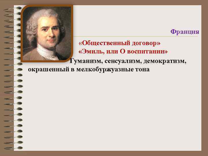 Франция «Общественный договор» «Эмиль, или О воспитании» Гуманизм, сенсуализм, демократизм, окрашенный в мелкобуржуазные тона