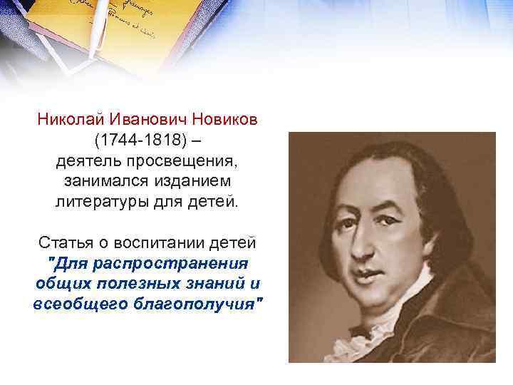 Николай Иванович Новиков (1744 -1818) – деятель просвещения, занимался изданием литературы для детей. Статья