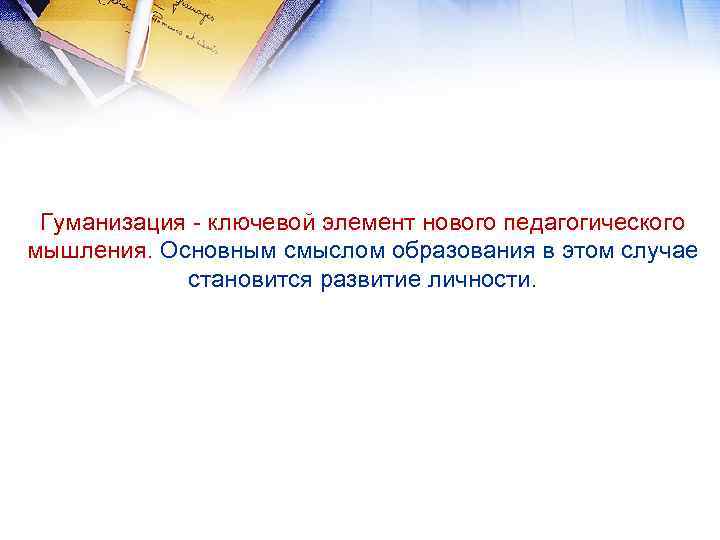 Гуманизация - ключевой элемент нового педагогического мышления. Основным смыслом образования в этом случае становится