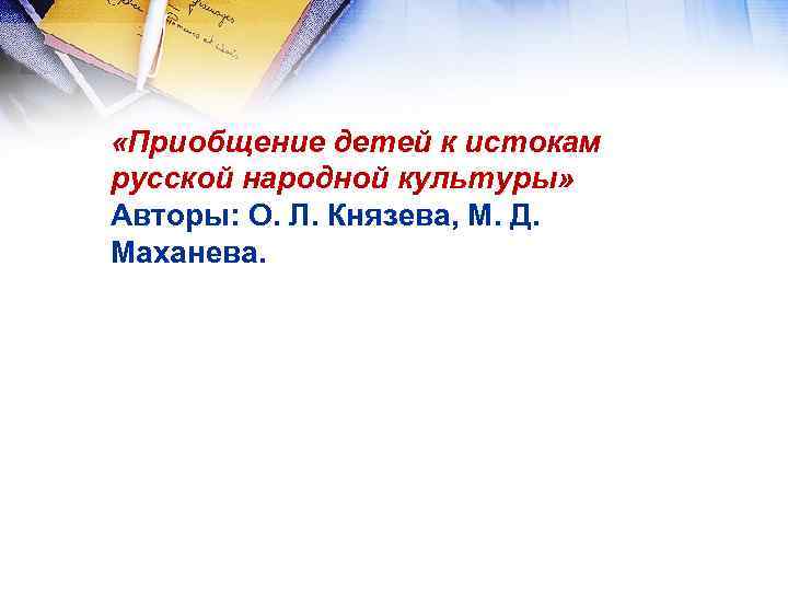  «Приобщение детей к истокам русской народной культуры» Авторы: О. Л. Князева, М. Д.