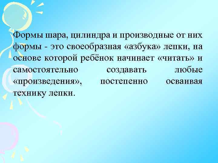 Формы шара, цилиндра и производные от них формы это своеобразная «азбука» лепки, на основе