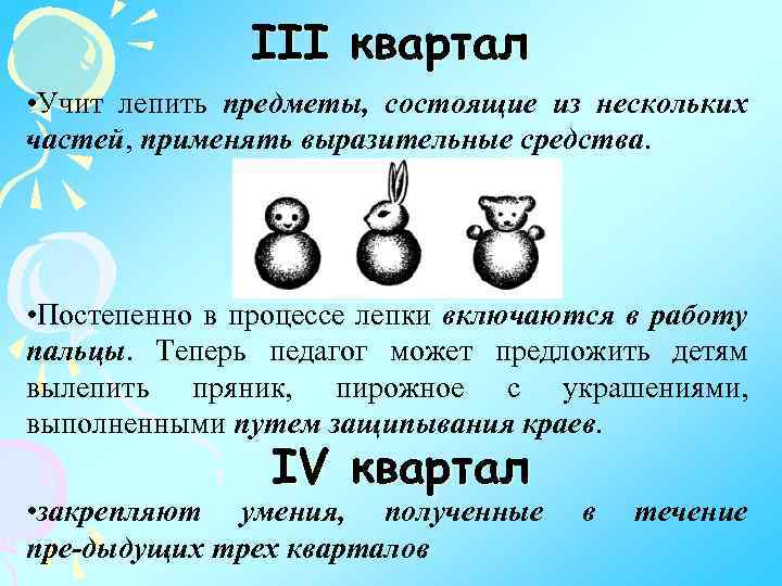 III квартал • Учит лепить предметы, состоящие из нескольких частей, применять выразительные средства. •