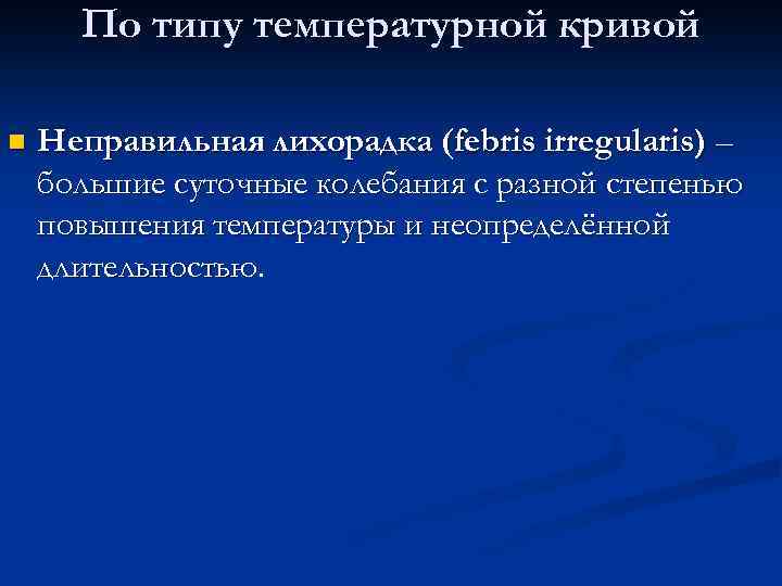 По типу температурной кривой n Неправильная лихорадка (febris irregularis) – большие суточные колебания с