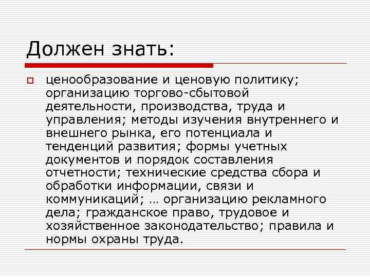 Должен знать: o ценообразование и ценовую политику; организацию торгово-сбытовой деятельности, производства, труда и управления;