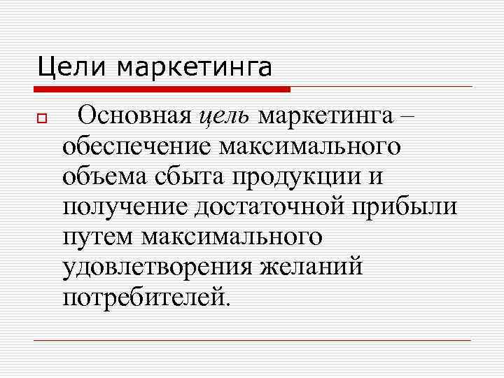 Цели маркетинга o Основная цель маркетинга – обеспечение максимального объема сбыта продукции и получение