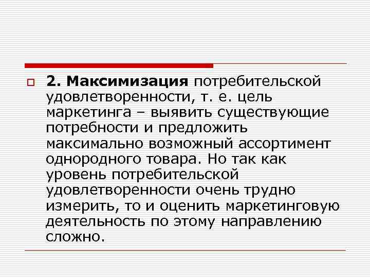 o 2. Максимизация потребительской удовлетворенности, т. е. цель маркетинга – выявить существующие потребности и