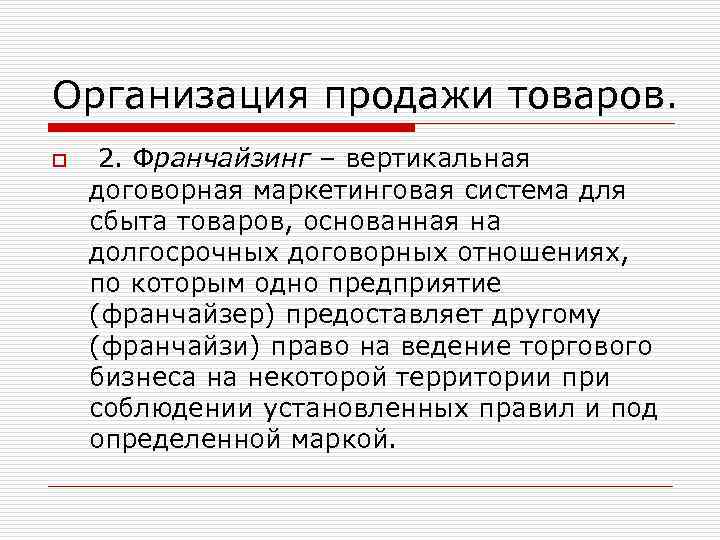 Организация продажи товаров. o 2. Франчайзинг – вертикальная договорная маркетинговая система для сбыта товаров,