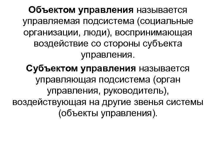 Объектом управления называется управляемая подсистема (социальные организации, люди), воспринимающая воздействие со стороны субъекта управления.