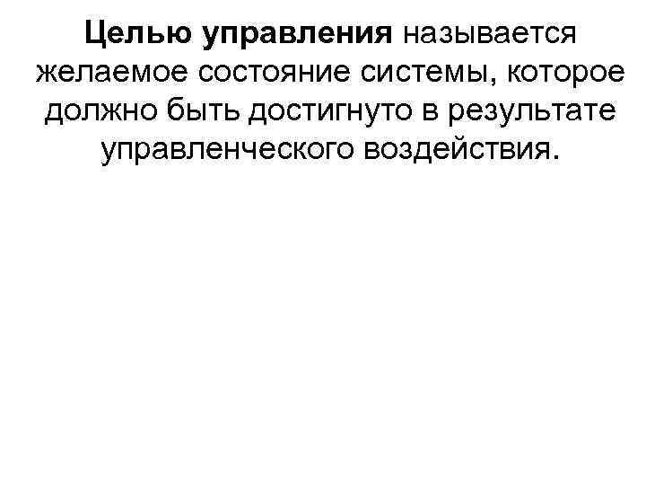 Целью управления называется желаемое состояние системы, которое должно быть достигнуто в результате управленческого воздействия.