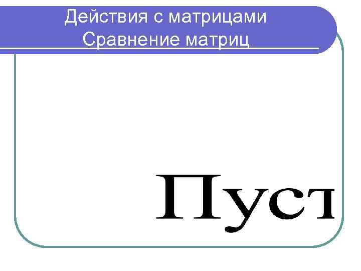 Действия с матрицами Сравнение матриц 