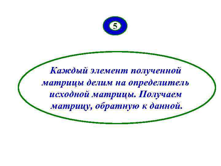 5 Каждый элемент полученной матрицы делим на определитель исходной матрицы. Получаем матрицу, обратную к