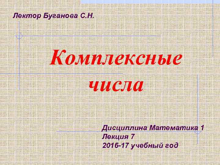 Лектор Буганова С. Н. Комплексные числа Дисциплина Математика 1 Лекция 7 2016 -17 учебный