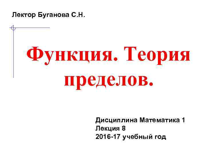 Лектор Буганова С. Н. Функция. Теория пределов. Дисциплина Математика 1 Лекция 8 2016 -17