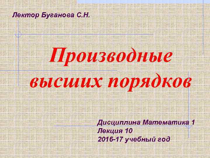 Лектор Буганова С. Н. Производные высших порядков Дисциплина Математика 1 Лекция 10 2016 -17