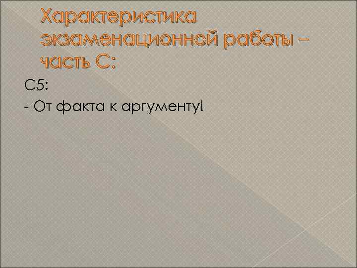 Характеристика экзаменационной работы – часть С: С 5: - От факта к аргументу! 