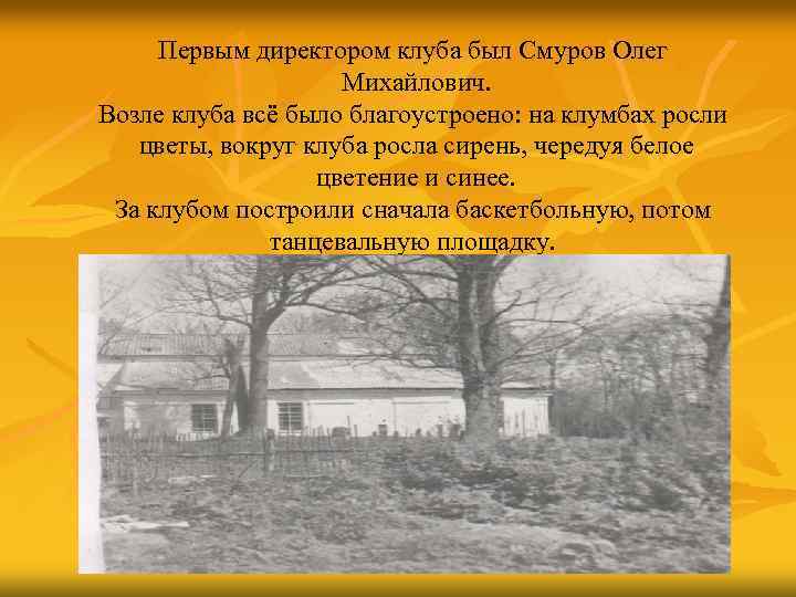 Первым директором клуба был Смуров Олег Михайлович. Возле клуба всё было благоустроено: на клумбах