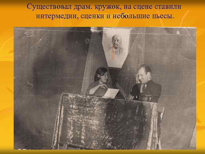 Существовал драм. кружок, на сцене ставили интермедии, сценки и небольшие пьесы. 