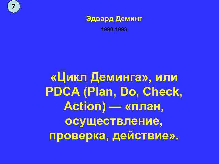 7 Эдвард Деминг 1990 -1993 «Цикл Деминга» , или PDCA (Plan, Do, Check, Action)