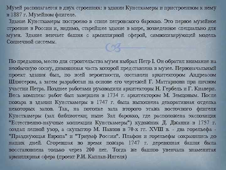 Музей располагается в двух строениях: в здании Кунсткамеры и пристроенном к нему в 1887