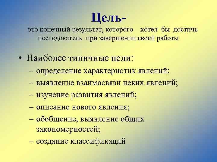 Цель- это конечный результат, которого хотел бы достичь исследователь при завершении своей работы •