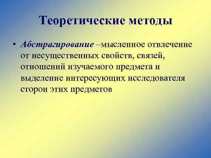 Теоретические методы • Абстрагирование –мысленное отвлечение от несущественных свойств, связей, отношений изучаемого предмета и