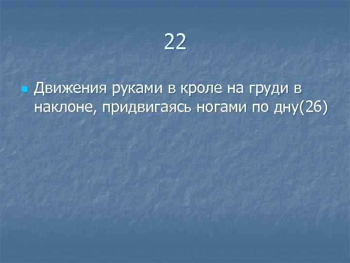  22 n Движения руками в кроле на груди в наклоне, придвигаясь ногами по