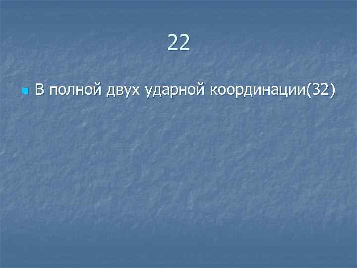 22 n В полной двух ударной координации(32) 