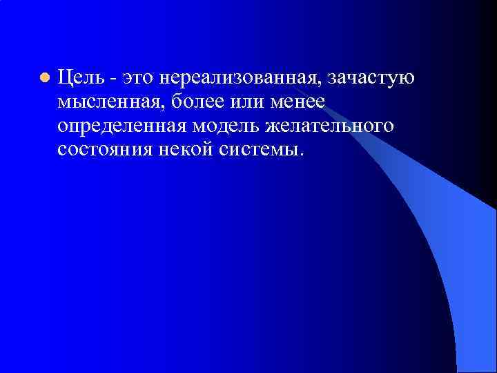 l Цель - это нереализованная, зачастую мысленная, более или менее определенная модель желательного состояния
