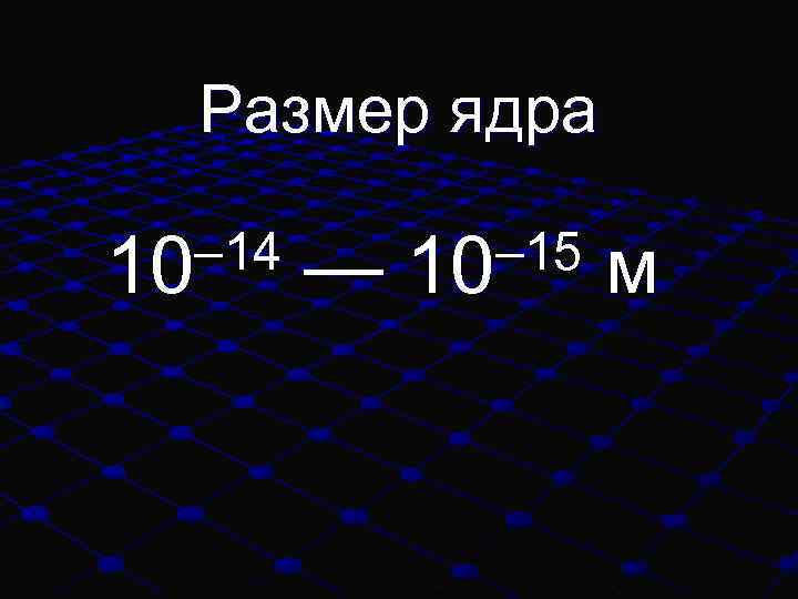 Размер ядра – 14 10 — – 15 10 м 