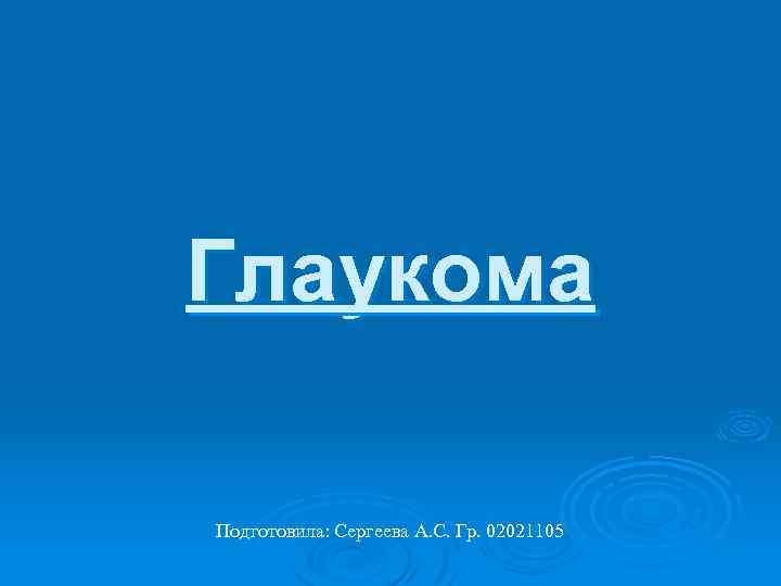 Глаукома Подготовила: Сергеева А. С. Гр. 02021105 