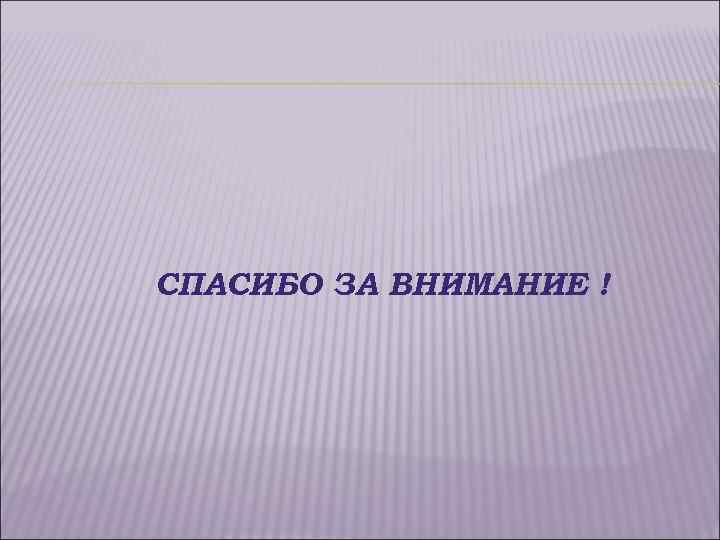 СПАСИБО ЗА ВНИМАНИЕ ! 