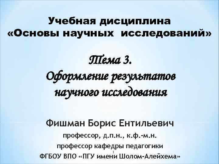 Учебная дисциплина «Основы научных исследований» Тема 3. Оформление результатов научного исследования Фишман Борис Ентильевич