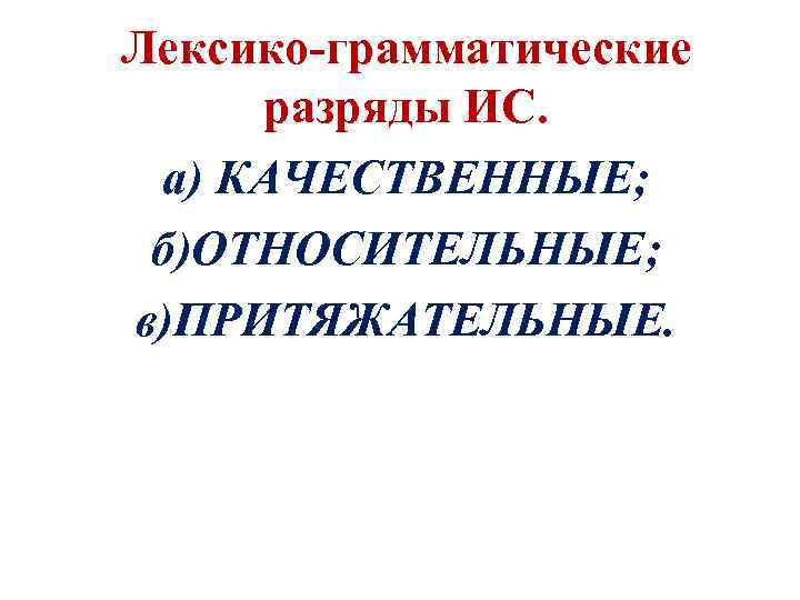 Лексико-грамматические разряды ИС. а) КАЧЕСТВЕННЫЕ; б)ОТНОСИТЕЛЬНЫЕ; в)ПРИТЯЖАТЕЛЬНЫЕ. 