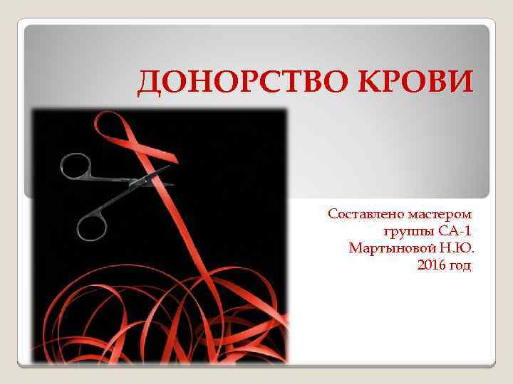 ДОНОРСТВО КРОВИ Составлено мастером группы СА-1 Мартыновой Н. Ю. 2016 год 