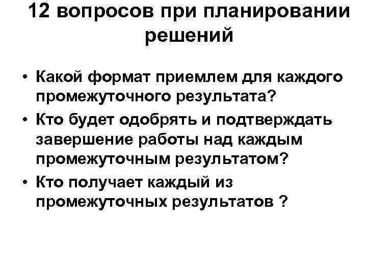 12 вопросов при планировании решений • Какой формат приемлем для каждого промежуточного результата? •