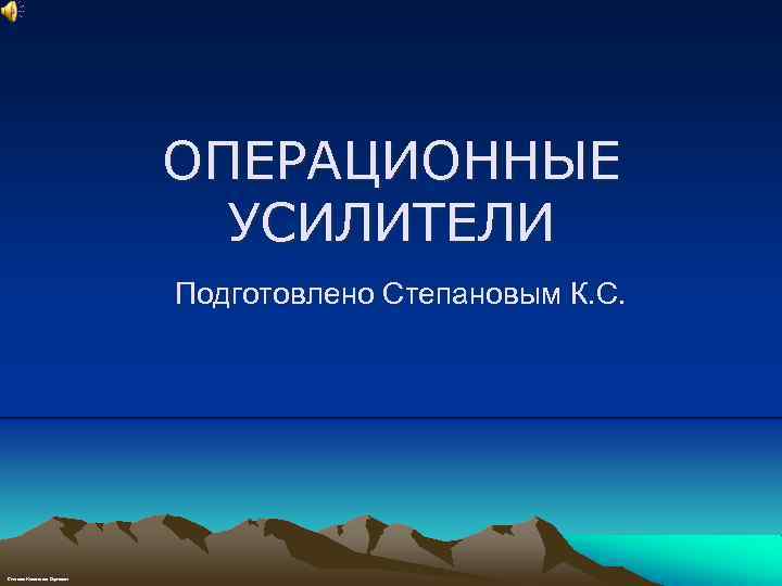 ОПЕРАЦИОННЫЕ УСИЛИТЕЛИ Подготовлено Степановым К. С. Степанов Константин Сергеевич 