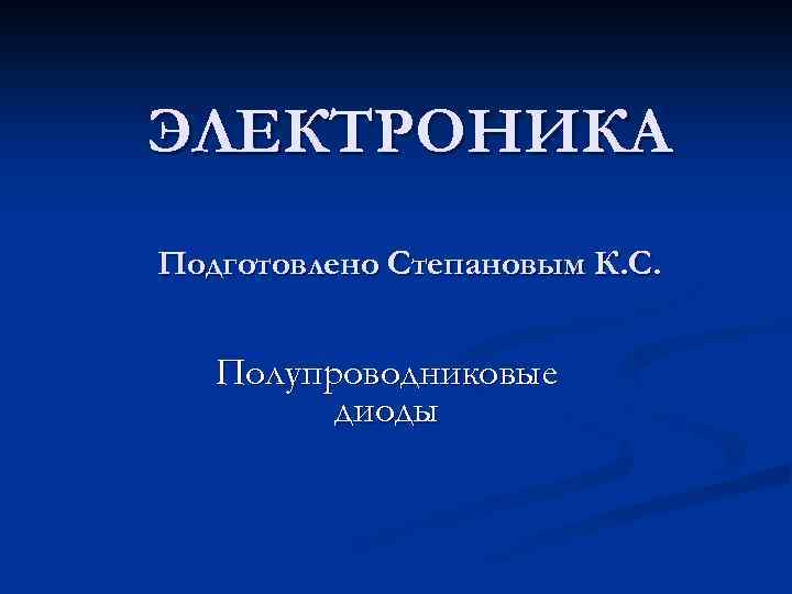 ЭЛЕКТРОНИКА Подготовлено Степановым К. С. Полупроводниковые диоды 