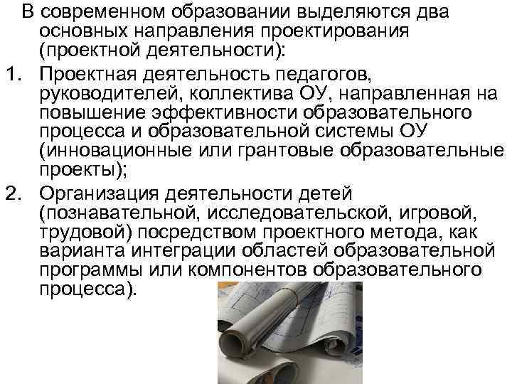 В современном образовании выделяются два основных направления проектирования (проектной деятельности): 1. Проектная деятельность педагогов,