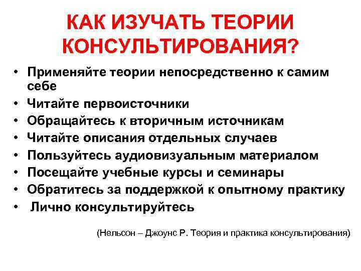 КАК ИЗУЧАТЬ ТЕОРИИ КОНСУЛЬТИРОВАНИЯ? • Применяйте теории непосредственно к самим себе • Читайте первоисточники