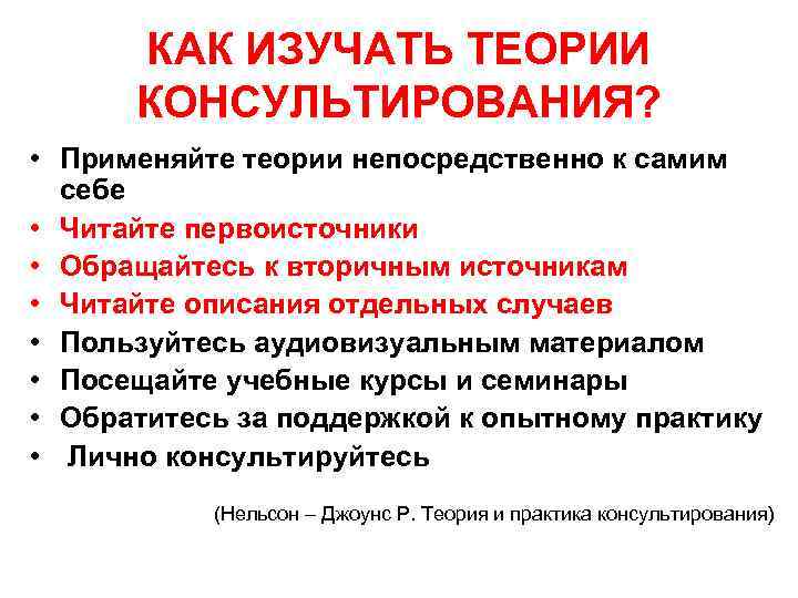 КАК ИЗУЧАТЬ ТЕОРИИ КОНСУЛЬТИРОВАНИЯ? • Применяйте теории непосредственно к самим себе • Читайте первоисточники