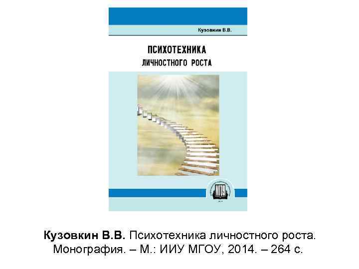 Кузовкин В. В. Психотехника личностного роста. Монография. – М. : ИИУ МГОУ, 2014. –