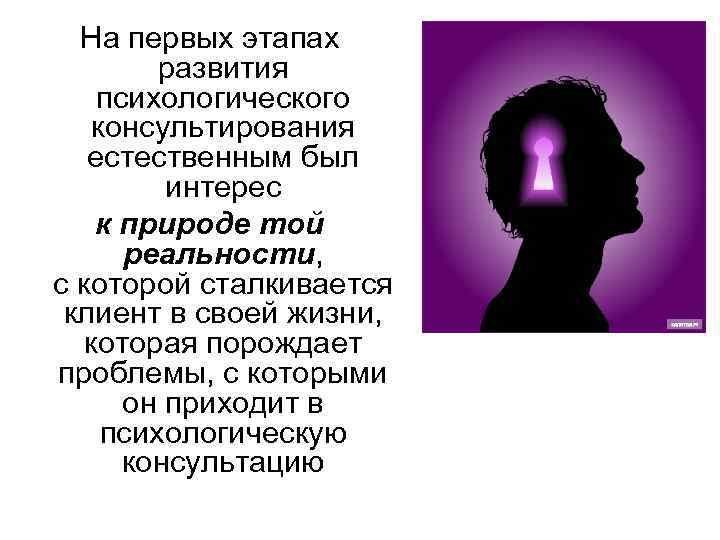 На первых этапах развития психологического консультирования естественным был интерес к природе той реальности, с