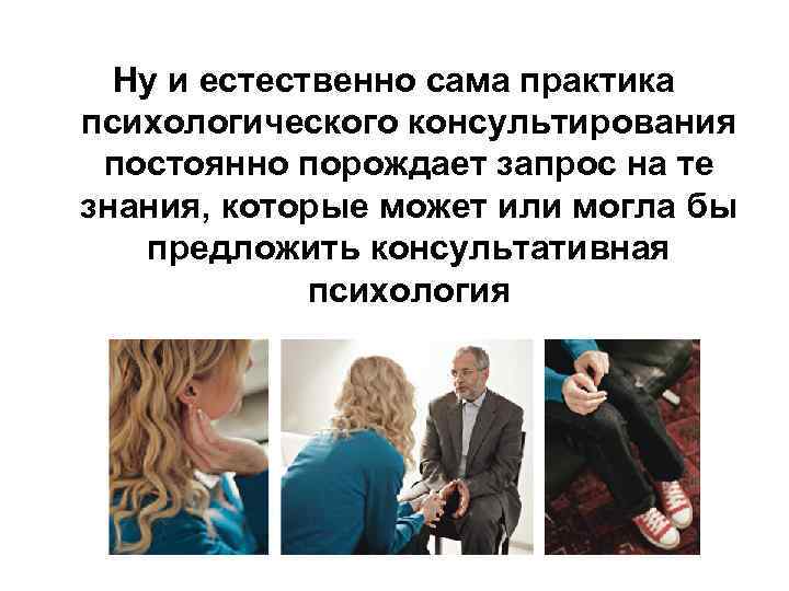 Ну и естественно сама практика психологического консультирования постоянно порождает запрос на те знания, которые
