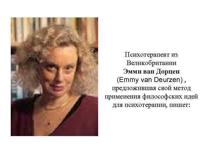 Психотерапевт из Великобритании Эмми ван Дорцен (Emmy van Deurzen) , предложившая свой метод применения