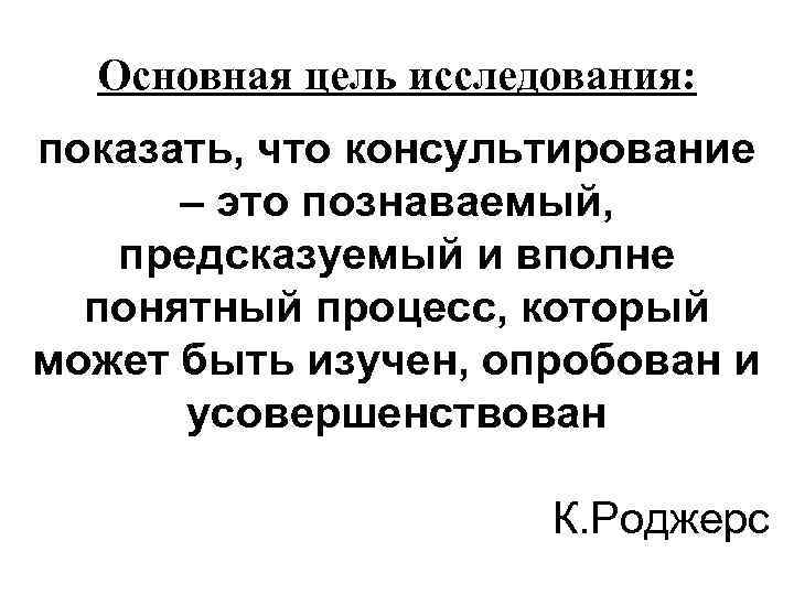 Основная цель исследования: показать, что консультирование – это познаваемый, предсказуемый и вполне понятный процесс,