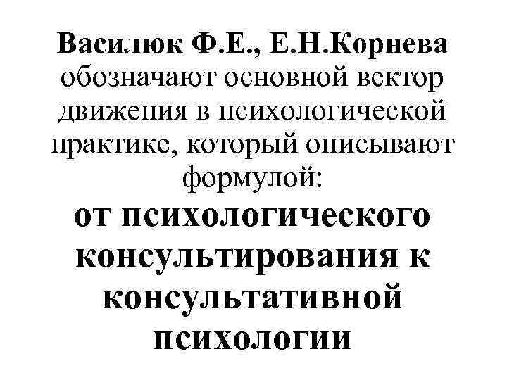 Василюк Ф. Е. , Е. Н. Корнева обозначают основной вектор движения в психологической практике,