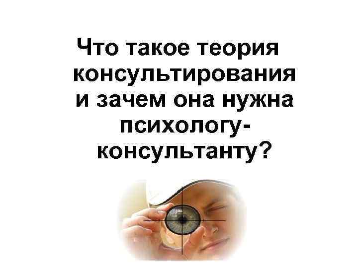 Что такое теория консультирования и зачем она нужна психологуконсультанту? 