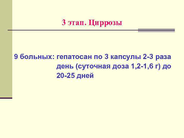 3 этап. Циррозы 9 больных: гепатосан по 3 капсулы 2 -3 раза день (суточная