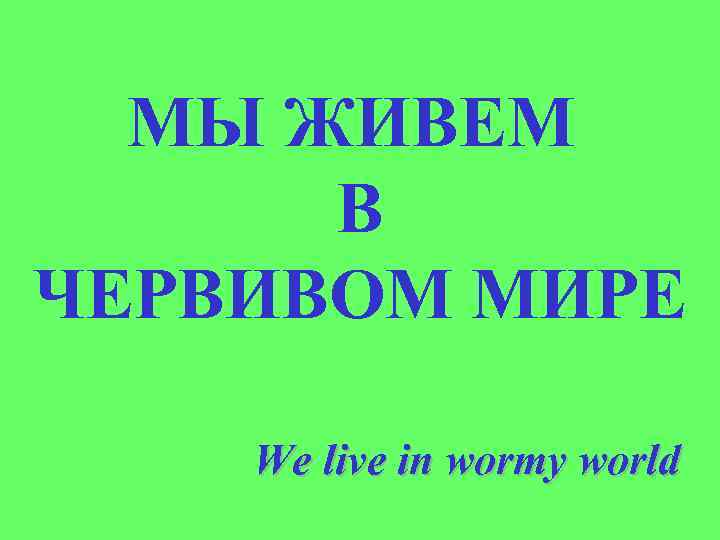 МЫ ЖИВЕМ В ЧЕРВИВОМ МИРЕ We live in wormy world 