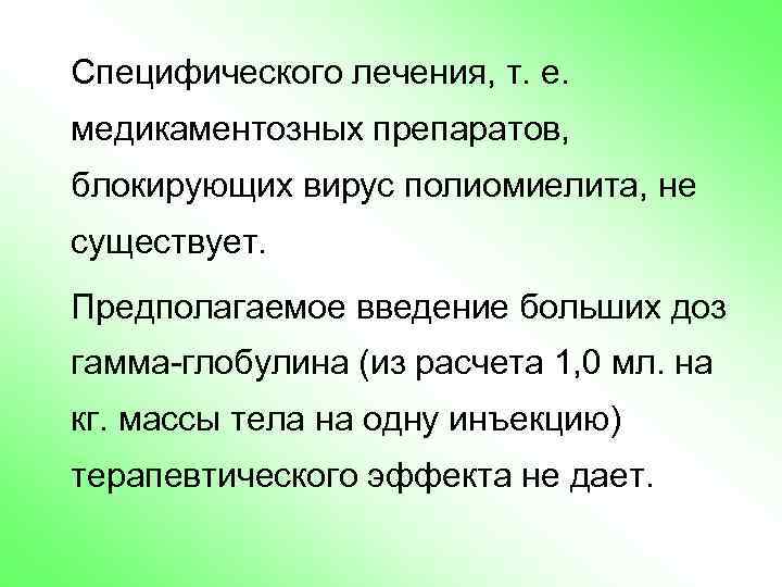 Специфического лечения, т. е. медикаментозных препаратов, блокирующих вирус полиомиелита, не существует. Предполагаемое введение больших